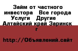 Займ от частного инвестора - Все города Услуги » Другие   . Алтайский край,Заринск г.